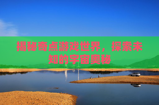 揭秘奇点游戏世界，探索未知的宇宙奥秘