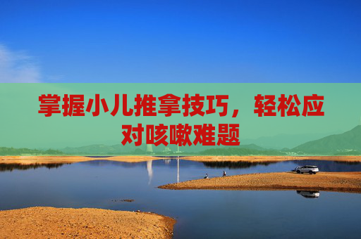 掌握小儿推拿技巧，轻松应对咳嗽难题