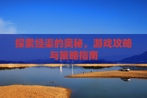 探索经渠的奥秘，游戏攻略与策略指南