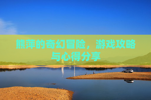 熊萍的奇幻冒险，游戏攻略与心得分享