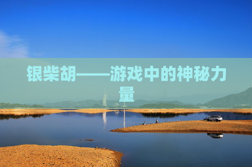 银柴胡——游戏中的神秘力量