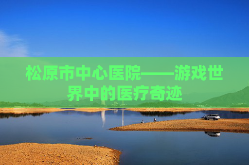松原市中心医院——游戏世界中的医疗奇迹
