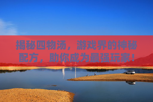 揭秘四物汤，游戏界的神秘配方，助你成为最强玩家！