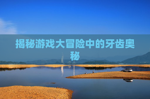 揭秘游戏大冒险中的牙齿奥秘