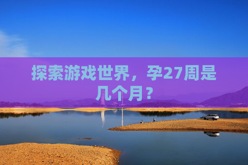探索游戏世界，孕27周是几个月？