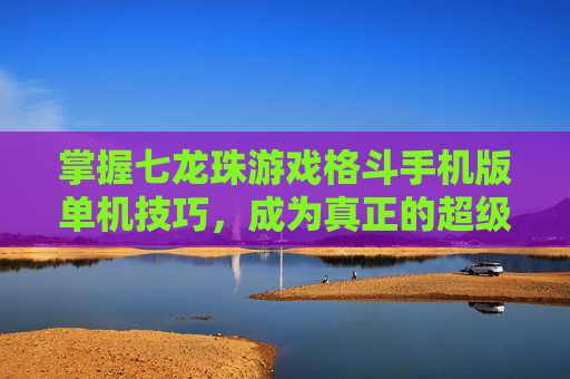 掌握七龙珠游戏格斗手机版单机技巧,成为真正的超级赛亚人! 掌握七龙珠游戏格斗手机版单机技巧,成为真正的超级赛亚人!