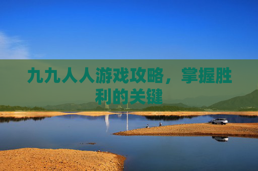 九九人人游戏攻略，掌握胜利的关键
