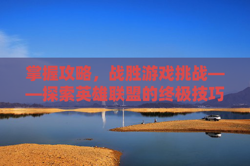 掌握攻略，战胜游戏挑战——探索英雄联盟的终极技巧