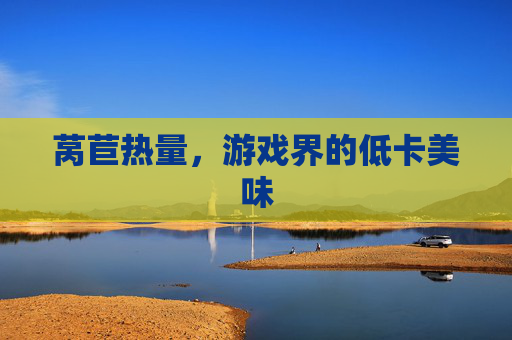 莴苣热量，游戏界的低卡美味