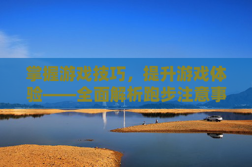 掌握游戏技巧，提升游戏体验——全面解析跑步注意事项