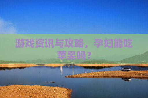 游戏资讯与攻略，孕妇能吃苹果吗？