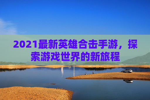 2021最新英雄合击手游,探索游戏世界的新旅程 2021最新英雄合击手游,探索游戏世界的新旅程