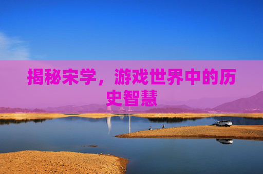 揭秘宋学，游戏世界中的历史智慧