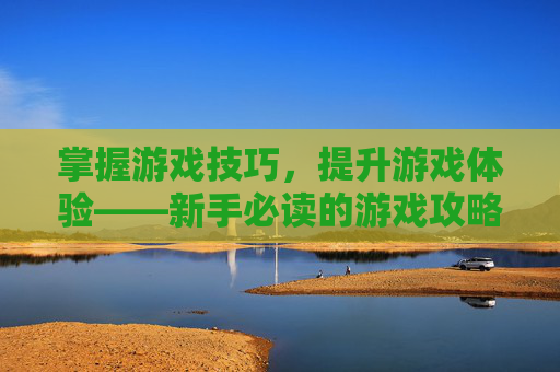 掌握游戏技巧，提升游戏体验——新手必读的游戏攻略