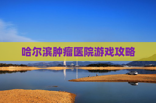 哈尔滨肿瘤医院游戏攻略