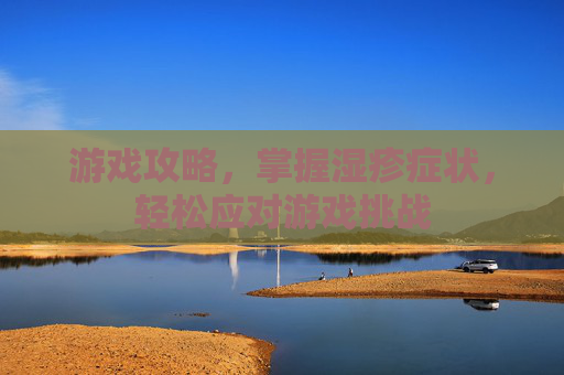 游戏攻略，掌握湿疹症状，轻松应对游戏挑战
