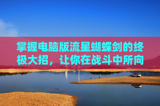 掌握电脑版流星蝴蝶剑的终极大招,让你在战斗中所向披靡! 掌握电脑版流星蝴蝶剑的终极大招,让你在战斗中所向披靡!