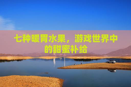 七种暖胃水果，游戏世界中的甜蜜补给