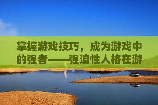 掌握游戏技巧，成为游戏中的强者——强迫性人格在游戏世界中的运用