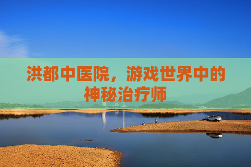 洪都中医院，游戏世界中的神秘治疗师