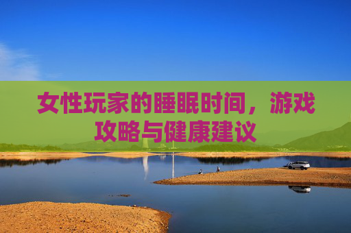 女性玩家的睡眠时间，游戏攻略与健康建议