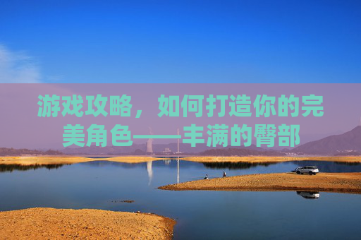 游戏攻略，如何打造你的完美角色——丰满的臀部
