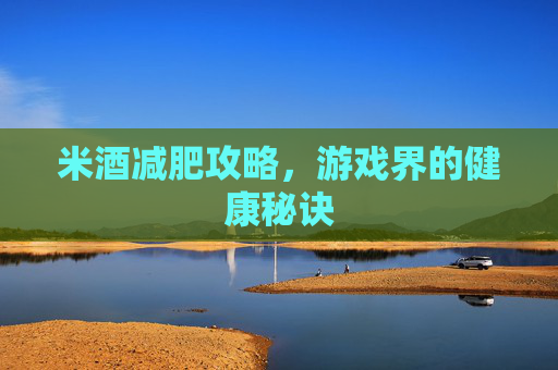 米酒减肥攻略，游戏界的健康秘诀