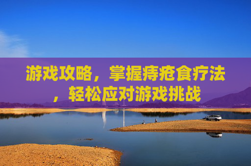 游戏攻略，掌握痔疮食疗法，轻松应对游戏挑战