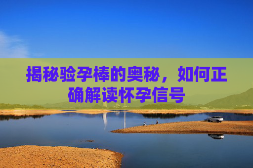 揭秘验孕棒的奥秘，如何正确解读怀孕信号