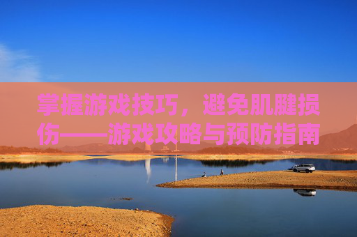 掌握游戏技巧，避免肌腱损伤——游戏攻略与预防指南