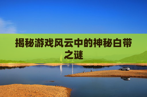 揭秘游戏风云中的神秘白带之谜