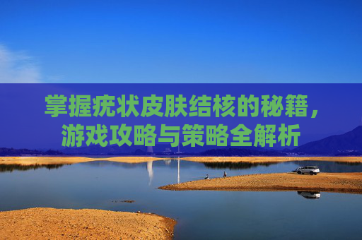 掌握疣状皮肤结核的秘籍，游戏攻略与策略全解析