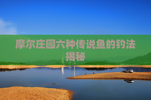 摩尔庄园六种传说鱼的钓法揭秘 摩尔庄园六种传说鱼的钓法揭秘