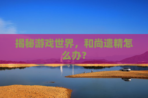 揭秘游戏世界，和尚遗精怎么办？