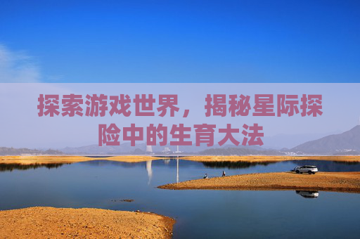 探索游戏世界，揭秘星际探险中的生育大法