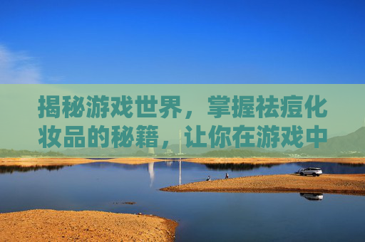 揭秘游戏世界，掌握祛痘化妆品的秘籍，让你在游戏中无惧痘痘困扰！