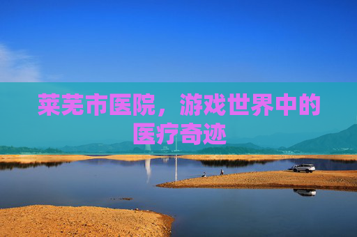 莱芜市医院，游戏世界中的医疗奇迹