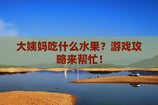 大姨妈吃什么水果？游戏攻略来帮忙！