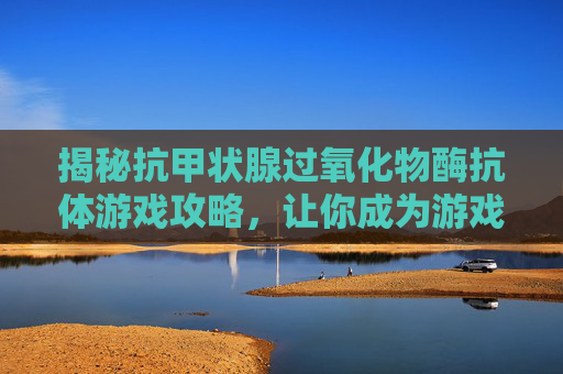揭秘抗甲状腺过氧化物酶抗体游戏攻略，让你成为游戏中的专家！