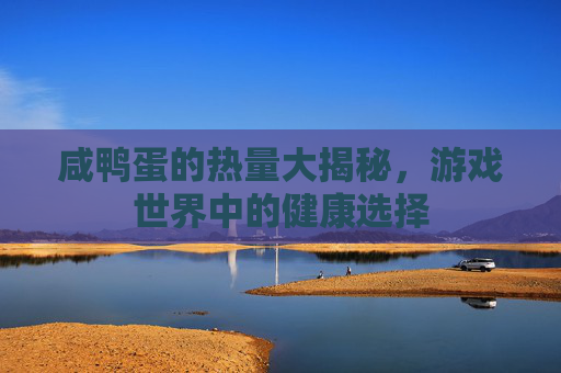 咸鸭蛋的热量大揭秘,游戏世界中的健康选择 咸鸭蛋的热量大揭秘,游戏世界中的健康选择