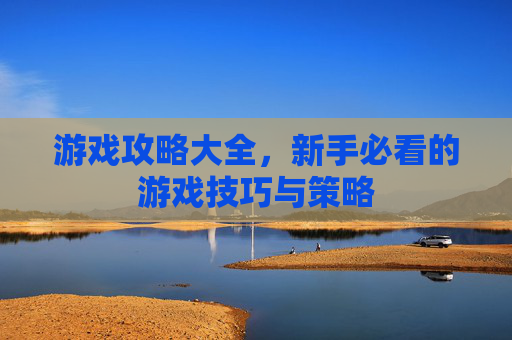 游戏攻略大全，新手必看的游戏技巧与策略