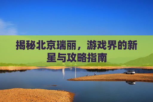 揭秘北京瑞丽，游戏界的新星与攻略指南