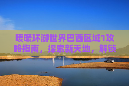 暖暖环游世界巴西区域1攻略指南,探索新天地,解锁独特魅力 暖暖环游世界巴西区域1攻略指南,探索新天地,解锁独特魅力