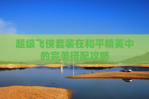 超级飞侠套装在和平精英中的完美搭配攻略