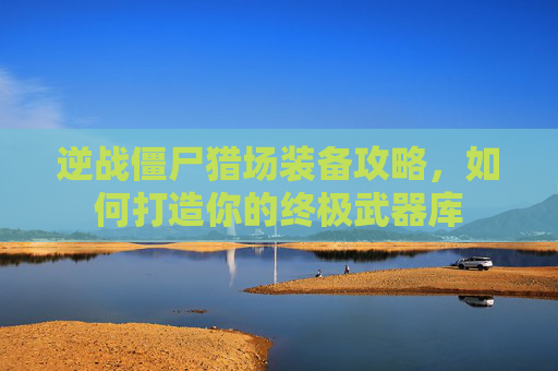 逆战僵尸猎场装备攻略，如何打造你的终极武器库