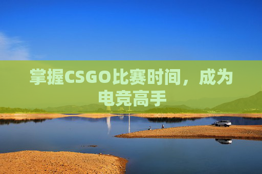 掌握CSGO比赛时间，成为电竞高手