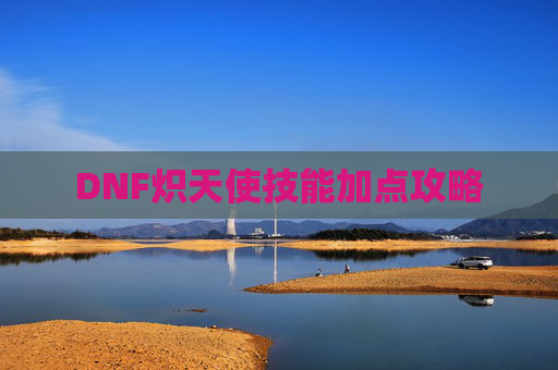 DNF炽天使技能加点攻略 DNF炽天使技能加点攻略