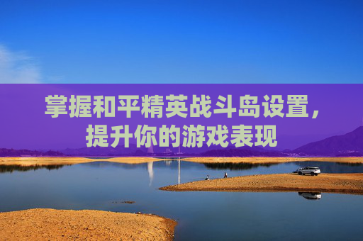 掌握和平精英战斗岛设置，提升你的游戏表现