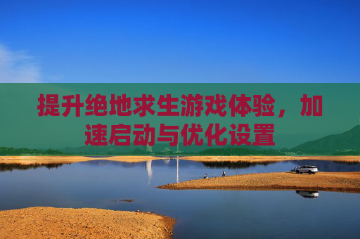 提升绝地求生游戏体验，加速启动与优化设置