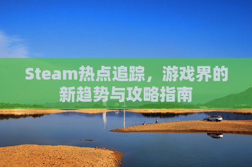 Steam热点追踪，游戏界的新趋势与攻略指南